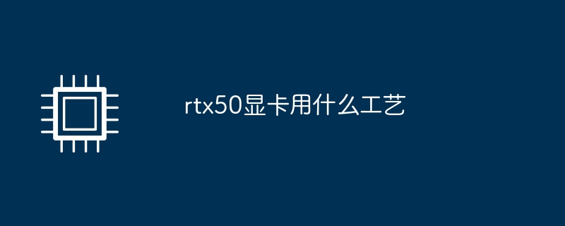 rtx50显卡用什么工艺