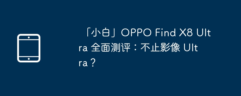 「小白」OPPO Find X8 Ultra 全面测评:不止影像 Ultra?
