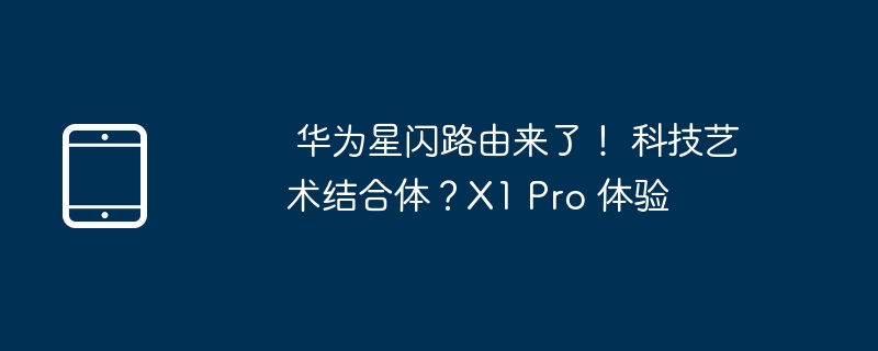  华为星闪路由来了！ 科技艺术结合体？X1 Pro 体验 