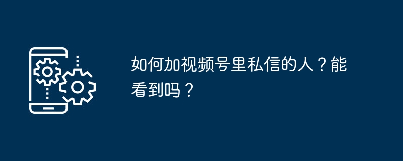 如何加视频号里私信的人?能看到吗?