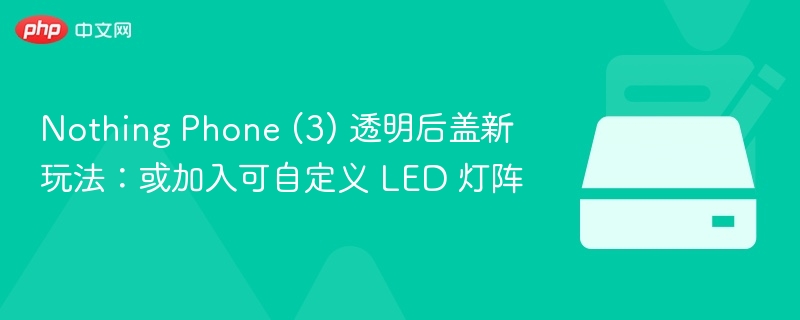 Nothing Phone (3) 透明后盖新玩法:或加入可自定义 LED 灯阵