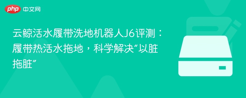 云鲸J6评测：履带热活水拖地黑科技