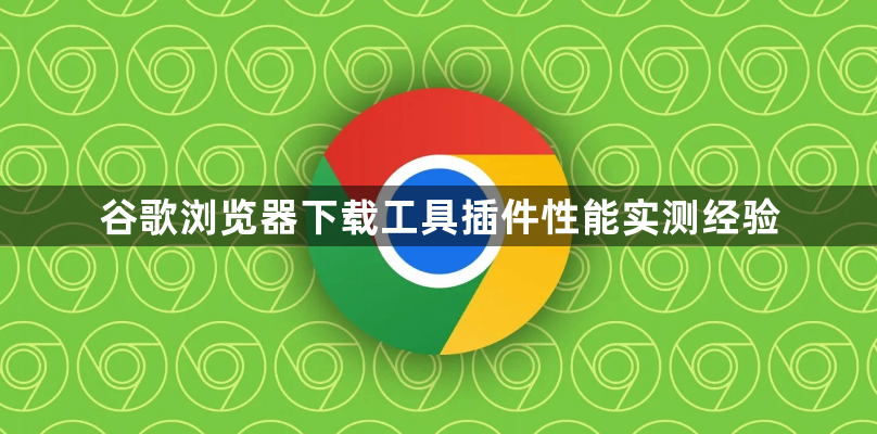 谷歌浏览器下载工具插件性能实测经验