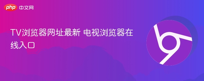 TV浏览器网址最新 电视浏览器在线入口