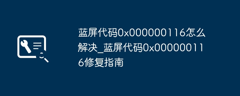 蓝屏代码0x000000116怎么解决_蓝屏代码0x000000116修复指南
