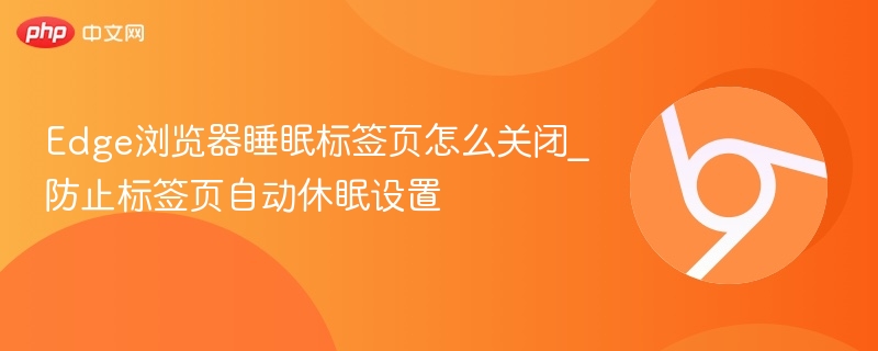 Edge浏览器睡眠标签页怎么关闭_防止标签页自动休眠设置