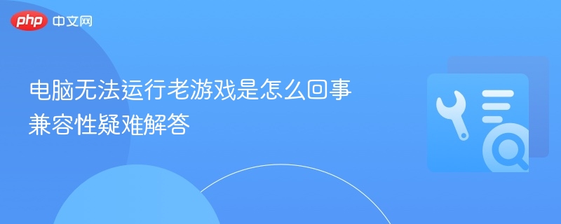 电脑无法运行老游戏是怎么回事 兼容性疑难解答