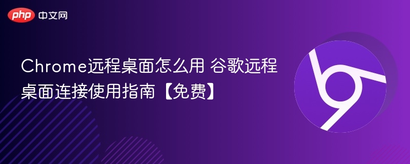 Chrome远程桌面怎么用 谷歌远程桌面连接使用指南【免费】