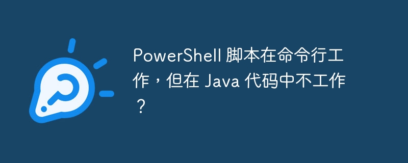 PowerShell 脚本在命令行工作，但在 Java 代码中不工作？