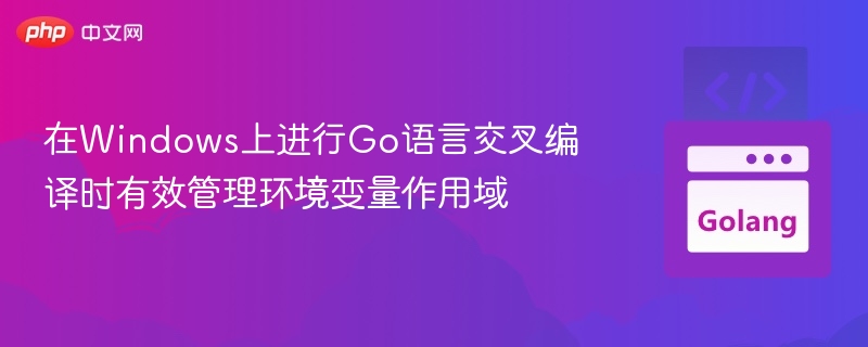 Windows下Go交叉编译环境变量管理技巧