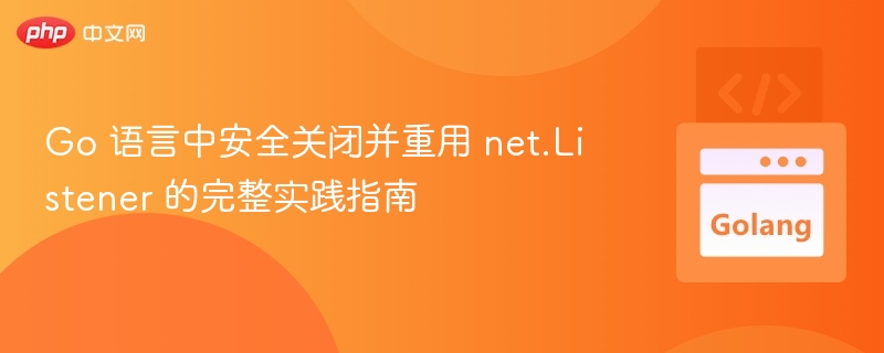 Go 语言安全关闭 net.Listener 实践指南