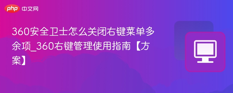 360安全卫士怎么关闭右键菜单多余项_360右键管理使用指南【方案】