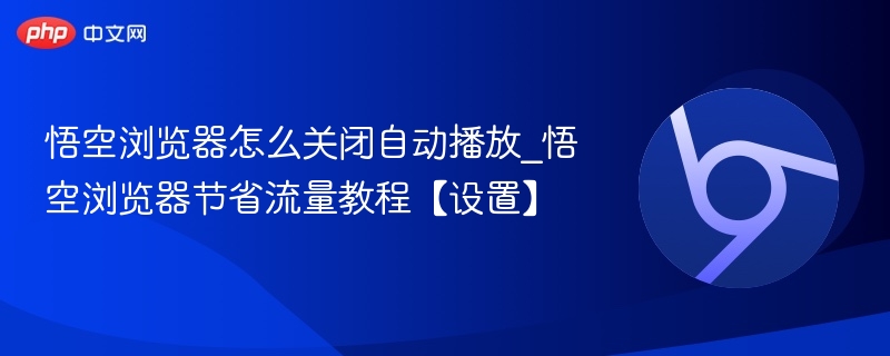悟空浏览器怎么关闭自动播放_悟空浏览器节省流量教程【设置】