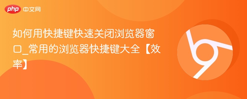 如何用快捷键快速关闭浏览器窗口_常用的浏览器快捷键大全【效率】
