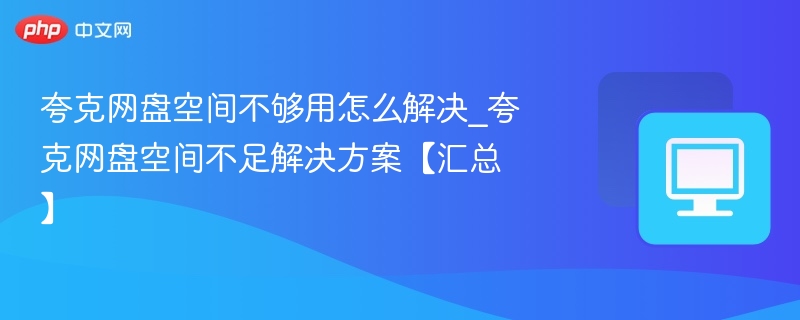 夸克网盘空间不够用怎么解决_夸克网盘空间不足解决方案【汇总】
