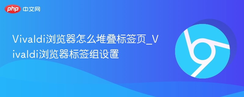 Vivaldi浏览器怎么堆叠标签页_Vivaldi浏览器标签组设置