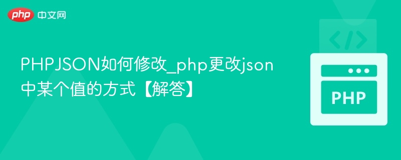 PHPJSON如何修改_php更改json中某个值的方式【解答】