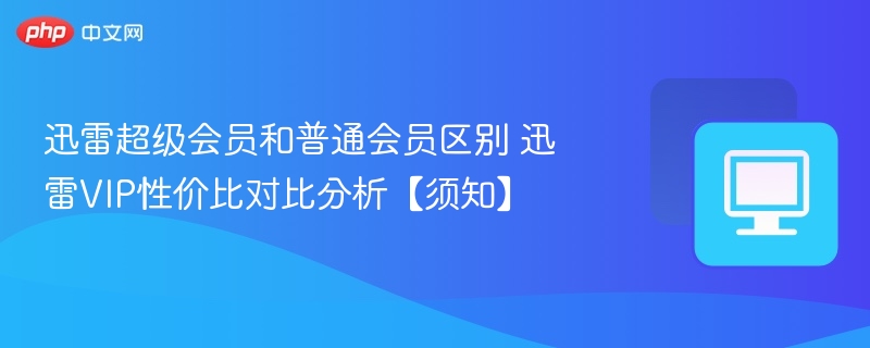 迅雷会员区别与VIP性价比解析