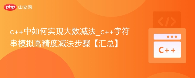 c++中如何实现大数减法_c++字符串模拟高精度减法步骤【汇总】