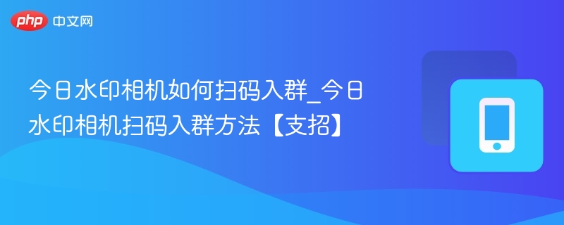 今日水印相机如何扫码入群_今日水印相机扫码入群方法【支招】