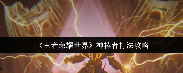 王者荣耀世界神祷者怎么打-神祷者打法攻略