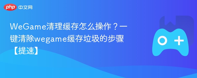 WeGame清理缓存怎么操作?一键清除wegame缓存垃圾的步骤【提速】