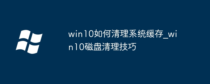 win10如何清理系统缓存_win10磁盘清理技巧