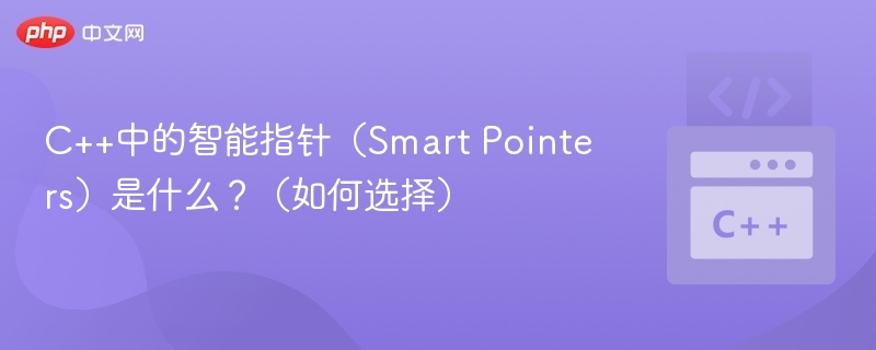 C++中的智能指针（Smart Pointers）是什么？（如何选择）