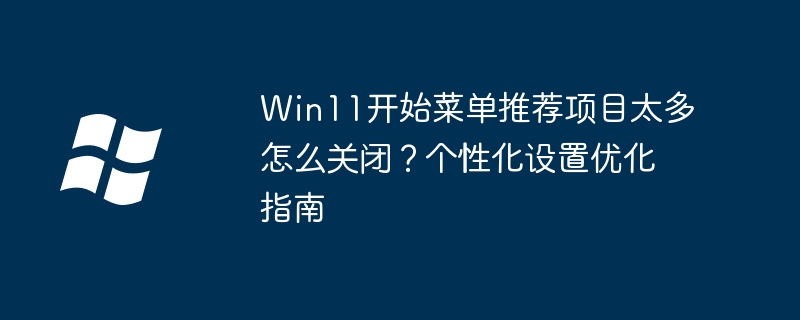 Win11开始菜单推荐怎么关？个性化设置教程