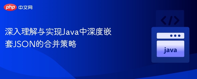 深入理解与实现Java中深度嵌套JSON的合并策略