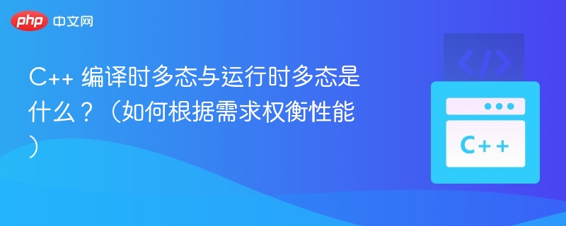C++ 编译时多态与运行时多态是什么？（如何根据需求权衡性能）