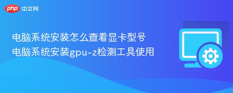 电脑系统安装怎么查看显卡型号 电脑系统安装gpu-z检测工具使用