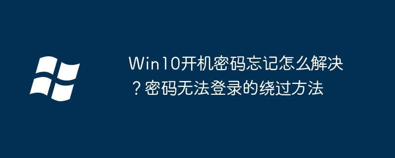 Win10密码忘记怎么破解？绕过登录方法分享