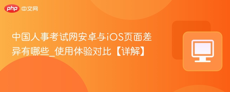 中国人事考试网安卓与iOS页面差异有哪些_使用体验对比【详解】