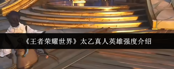 《王者荣耀世界》太乙真人英雄强度介绍