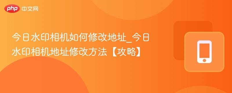 今日水印相机如何修改地址_今日水印相机地址修改方法【攻略】