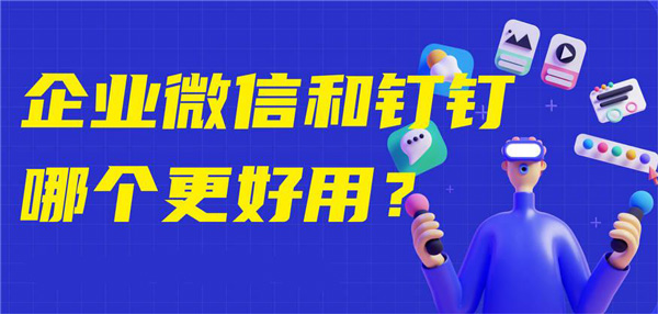 钉钉与企业微信哪个好?钉钉与企业微信区别对比评测