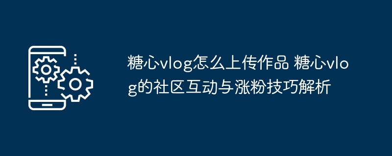 糖心vlog上传教程及涨粉技巧解析
