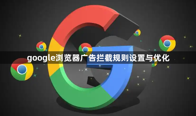 google浏览器广告拦截规则设置与优化