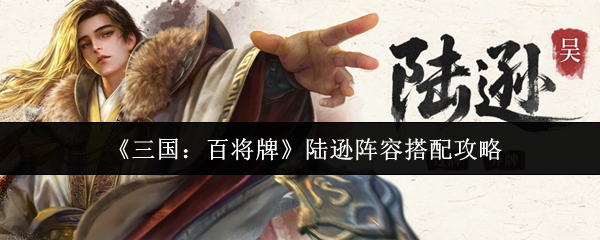 三国百将牌陆逊阵容怎么搭配-陆逊阵容搭配攻略