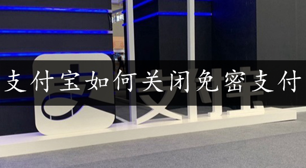 支付宝如何关闭免密支付?支付宝关闭免密支付方法教程