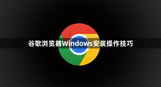 谷歌浏览器Windows安装操作技巧
