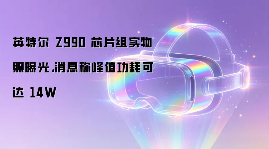 英特尔 Z990 芯片组实物照曝光,消息称峰值功耗可达 14W