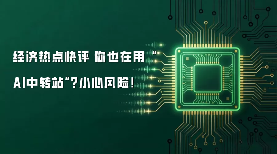经济热点快评丨你也在用“AI中转站”？小心风险！