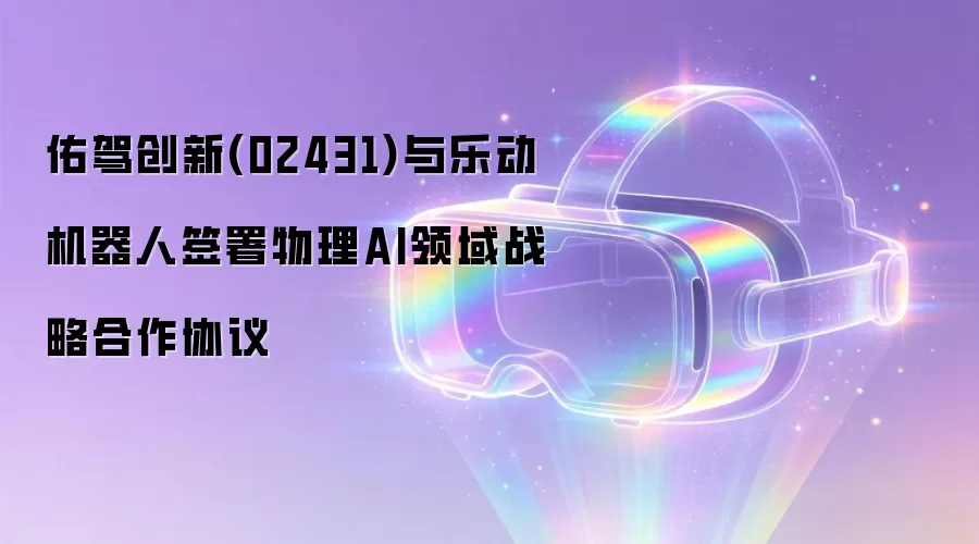 佑驾创新(02431)与乐动机器人签署物理AI领域战略合作协议