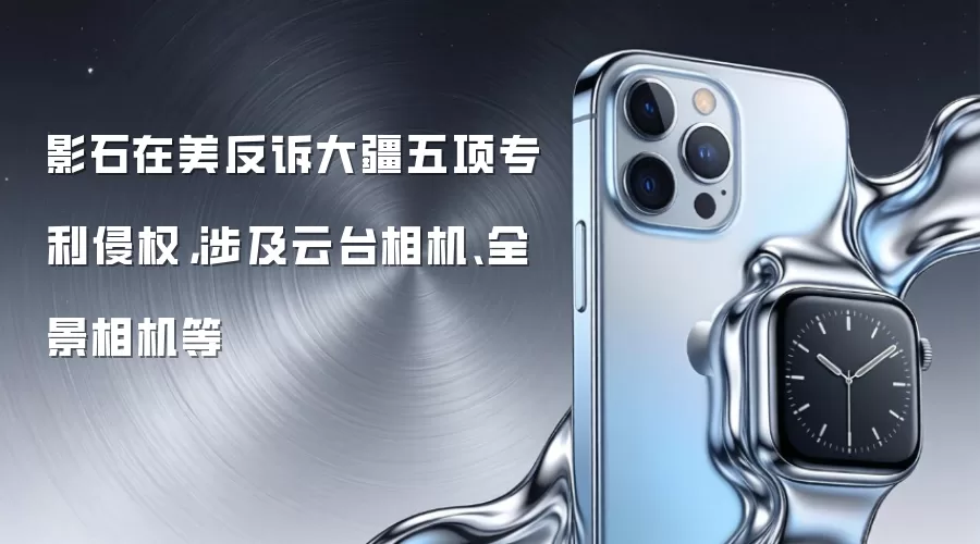 影石在美反诉大疆五项专利侵权，涉及云台相机、全景相机等