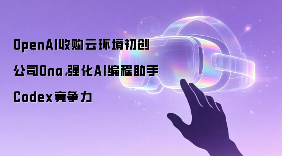 OpenAI收购云环境初创公司Ona，强化AI编程助手Codex竞争力