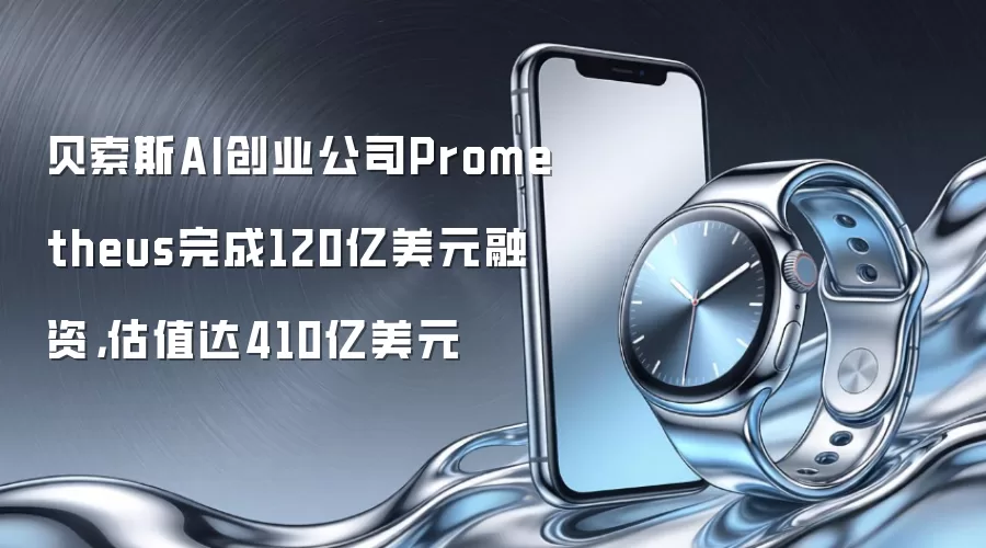 贝索斯AI创业公司Prometheus完成120亿美元融资,估值达410亿美元