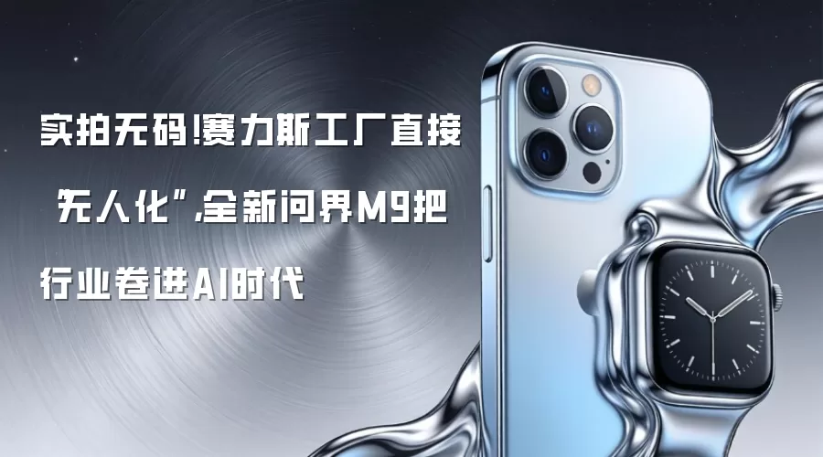 实拍无码!赛力斯工厂直接“无人化”,全新问界M9把行业卷进AI时代