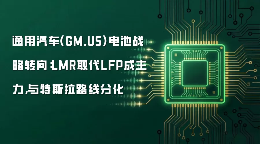 通用汽车(GM.US)电池战略转向：LMR取代LFP成主力，与特斯拉路线分化